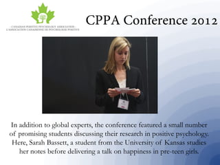 In addition to global experts, the conference featured a small number
of promising students discussing their research in positive psychology.
Here, Sarah Bassett, a student from the University of Kansas studies
her notes before delivering a talk on happiness in pre-teen girls.
 