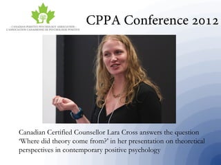 Canadian Certified Counsellor Lara Cross answers the question
‘Where did theory come from?’ in her presentation on theoretical
perspectives in contemporary positive psychology
 
