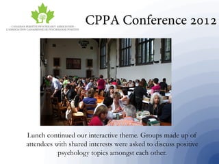 Lunch continued our interactive theme. Groups made up of
attendees with shared interests were asked to discuss positive
psychology topics amongst each other.
 