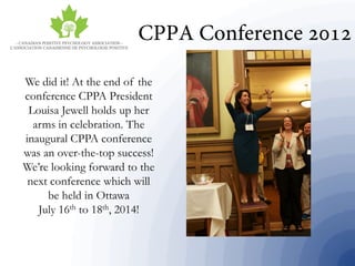 We did it! At the end of the
conference CPPA President
Louisa Jewell holds up her
arms in celebration. The
inaugural CPPA conference
was an over-the-top success!
We’re looking forward to the
next conference which will
be held in Ottawa
July 16th to 18th, 2014!
 
