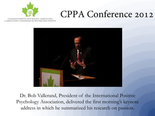 Dr. Bob Vallerand, President of the International Positive
Psychology Association, delivered the first morning’s keynote
address in which he summarized his research on passion.
 