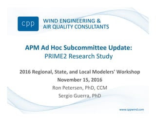 www.cppwind.comwww.cppwind.com
APM Ad Hoc Subcommittee Update:
PRIME2 Research Study
2016 Regional, State, and Local Modelers' Workshop
November 15, 2016
Ron Petersen, PhD, CCM
Sergio Guerra, PhD
 