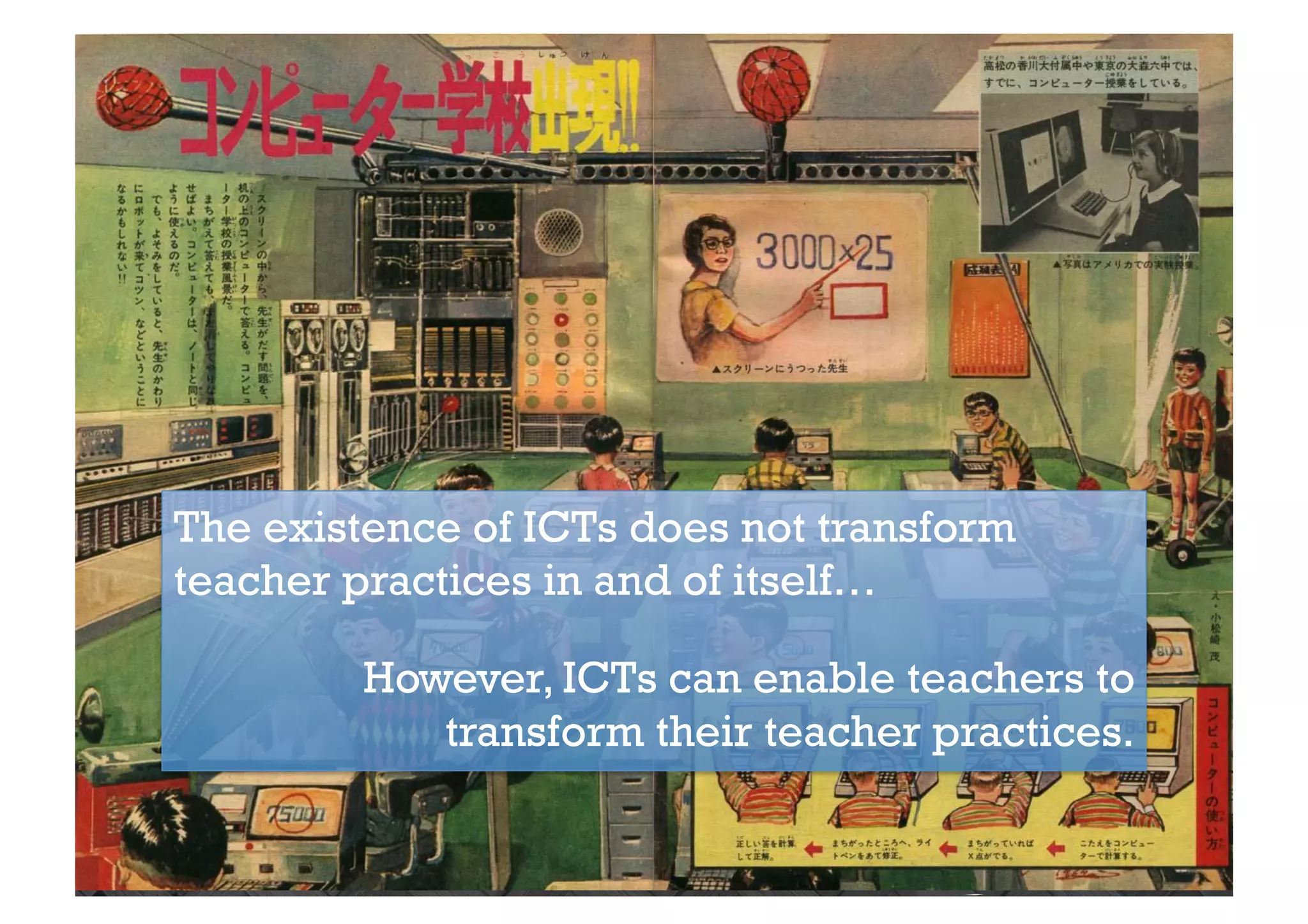 The existence of ICTs does not transform
teacher practices in and of itself…
However, ICTs can enable teachers to
transform their teacher practices.
 