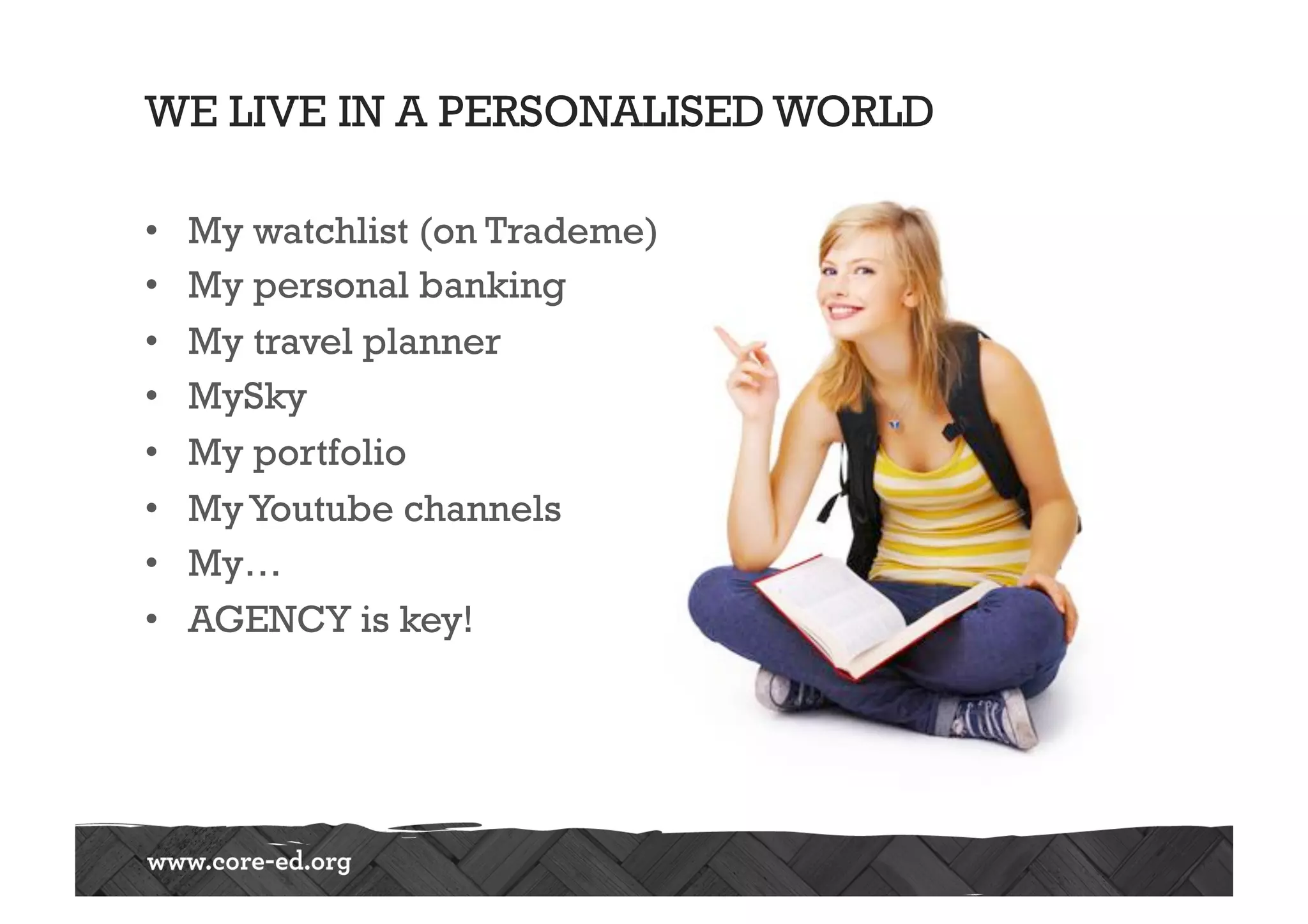 WE LIVE IN A PERSONALISED WORLD
•  My watchlist (on Trademe)
•  My personal banking
•  My travel planner
•  MySky
•  My portfolio
•  MyYoutube channels
•  My…
•  AGENCY is key!
 