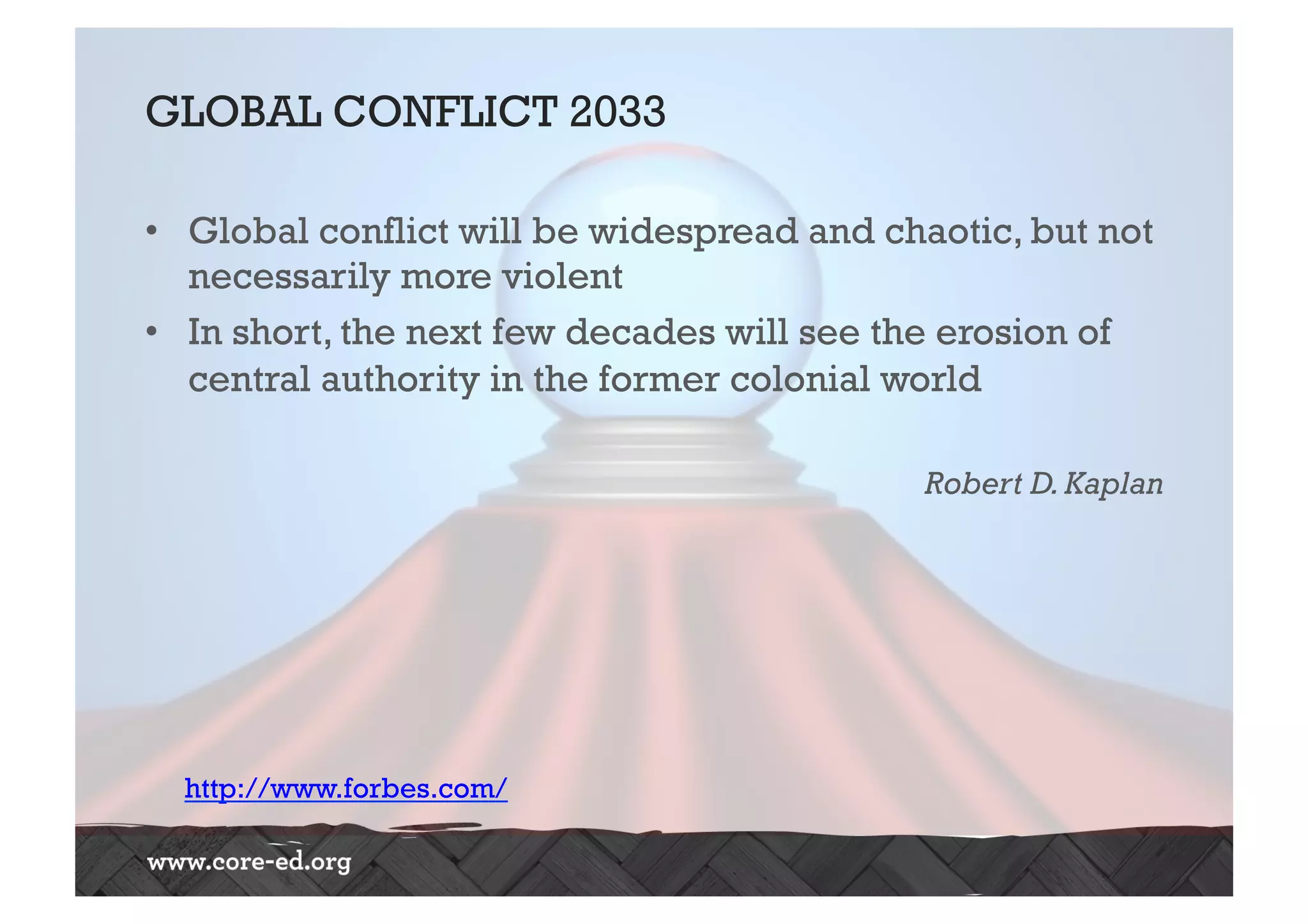 GLOBAL CONFLICT 2033
•  Global conflict will be widespread and chaotic, but not
necessarily more violent
•  In short, the next few decades will see the erosion of
central authority in the former colonial world
Robert D.Kaplan
http://www.forbes.com/
 