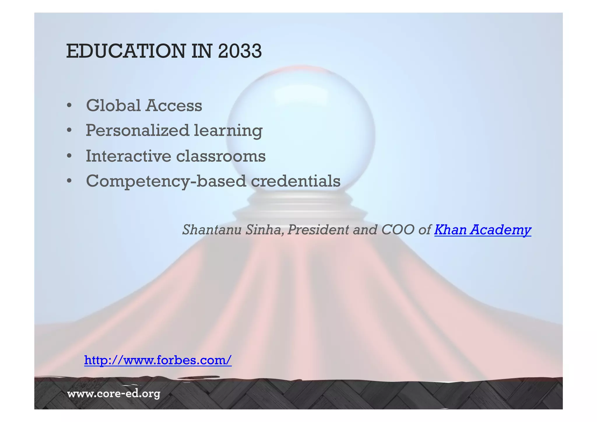 EDUCATION IN 2033
•  Global Access
•  Personalized learning
•  Interactive classrooms
•  Competency-based credentials
Shantanu Sinha,President and COO of Khan Academy
http://www.forbes.com/
 