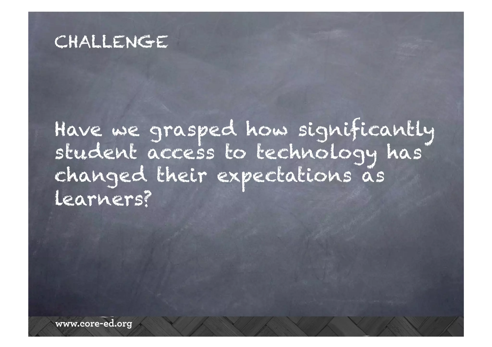 CHALLENGE
Have we grasped how significantly
student access to technology has
changed their expectations as
learners?
 