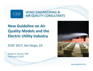 www.cppwind.comwww.cppwind.com
New Guideline on Air
Quality Models and the
Electric Utility Industry
EUEC 2017, San Diego, CA
Sergio A. Guerra, PhD
February 9, 2017
 