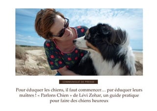 Pour éduquer les chiens, il faut commencer… par éduquer leurs
maîtres ! « Parlons Chien » de Lévi Zohar, un guide pratique
pour faire des chiens heureux
COMMUNIQUÉ DE PRESSE
 