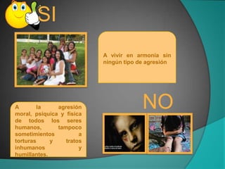 SI
                           A vivir en armonía sin
                           ningún tipo de agresión




A       la     agresión
moral, psíquica y física
                                        NO
de todos los seres
humanos,       tampoco
sometimientos          a
torturas     y    tratos
inhumanos              y
humillantes.
 