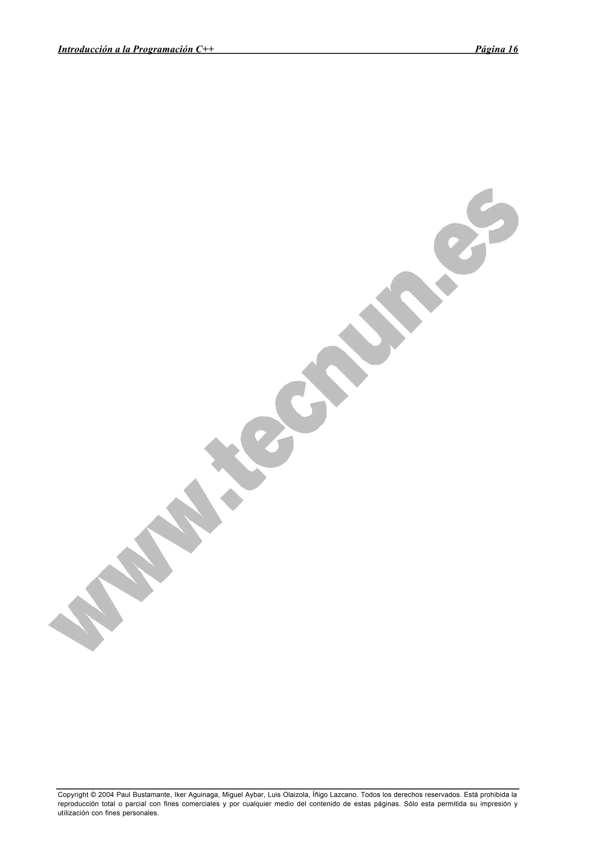 Introducción a la Programación C++ Página 16
Copyright © 2004 Paul Bustamante, Iker Aguinaga, Miguel Aybar, Luis Olaizola, Íñigo Lazcano. Todos los derechos reservados. Está prohibida la
reproducción total o parcial con fines comerciales y por cualquier medio del contenido de estas páginas. Sólo esta permitida su impresión y
utilización con fines personales.
 
