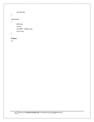 45 C++ by Er Sourav Kumar Giri, E-mail:sourav.giri4@gmail.com
return(a+b);
}
void main()
{
ABC abc;
int res;
res=ABC :: add(30, 40);
coutres;
}
Output:
70
 