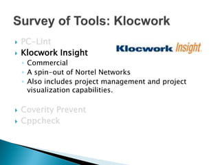    PC-Lint
   Klocwork Insight
    ◦ Commercial
    ◦ A spin-out of Nortel Networks
    ◦ Also includes project management and project
      visualization capabilities.

   Coverity Prevent
   Cppcheck
 
