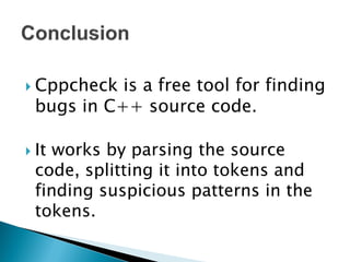  Cppcheck    is a free tool for finding
    bugs in C++ source code.

   It works by parsing the source
    code, splitting it into tokens and
    finding suspicious patterns in the
    tokens.
 