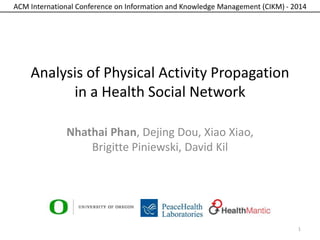 ACM International Conference on Information and Knowledge Management (CIKM) - 2014
Analysis of Physical Activity Propagation
in a Health Social Network
Nhathai Phan, Dejing Dou, Xiao Xiao,
Brigitte Piniewski, David Kil
1
 