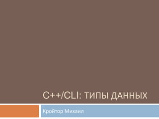 C++/CLI: ТИПЫ ДАННЫХ
Кройтор Михаил
 