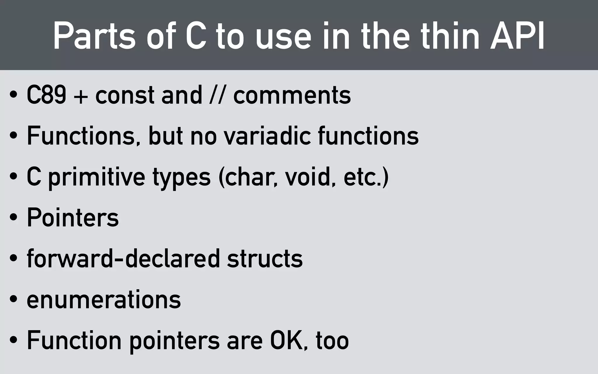 Opaque Types 
extern "C" 
struct hairpoll { 
template<typename... Args> 
hairpoll(Args&&... args) 
: actual(std::forward<Args>(args)...) 
{ 
} 
! 
Poll actual; 
}; 
 