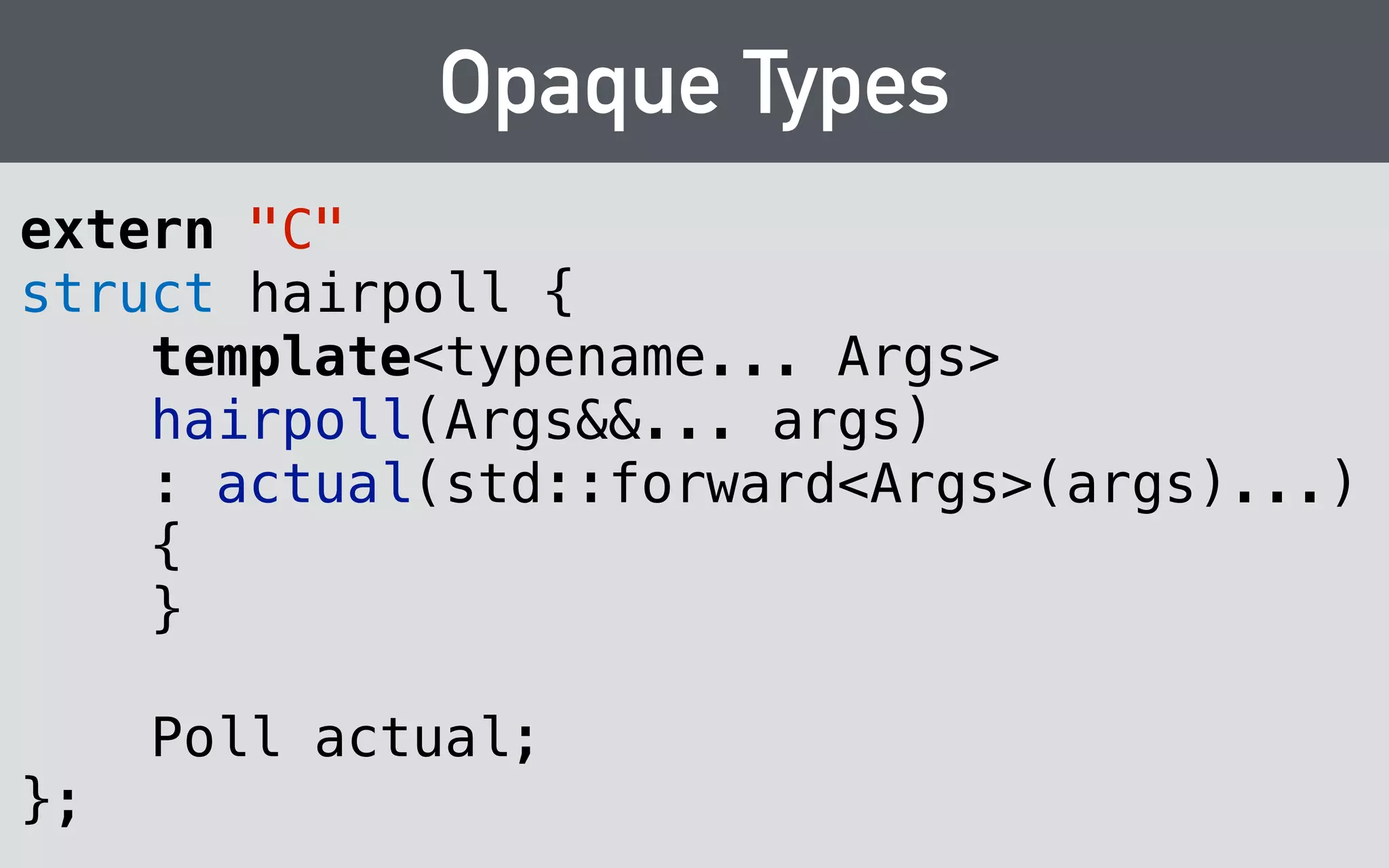 Integral types 
Prefer stdint.h types (int32_t, int64_t, etc.) over plain 
C integer types (short, int, long): 
! 
void hairpoll_vote( 
hairpoll_t hairpoll, 
int32_t option 
); 
 