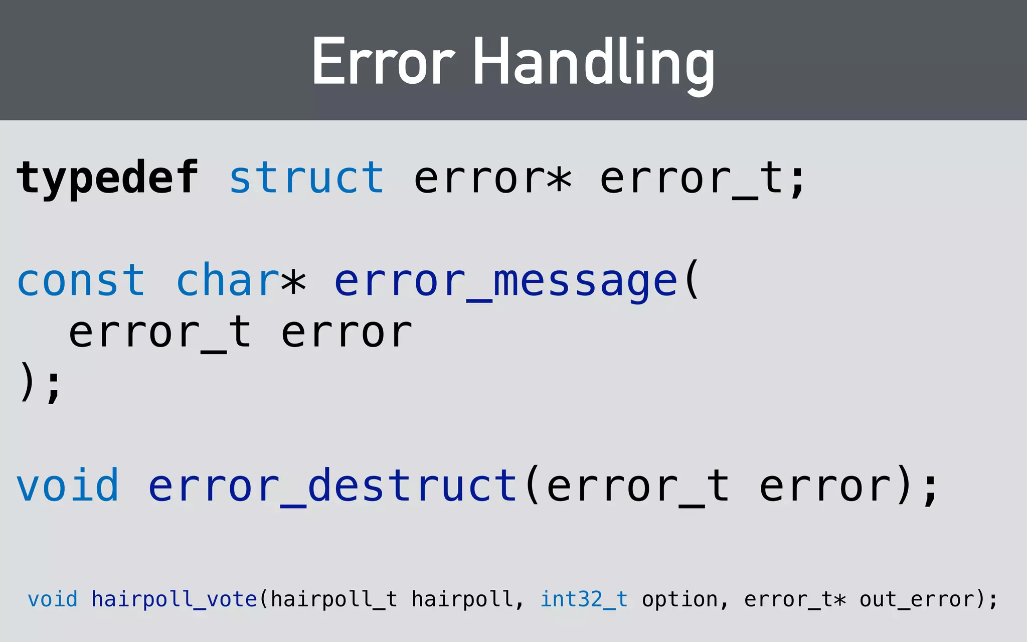 Exceptions → Errors 
template<typename Fn> 
bool translateExceptions(error_t* out_error, Fn&& fn) 
{ 
try { 
fn(); 
} catch (const std::exception& e) { 
*out_error = new error{e.what()}; 
return false; 
} catch (...) { 
*out_error = new error{"Unknown internal error"}; 
return false; 
} 
return true; 
} 
 
