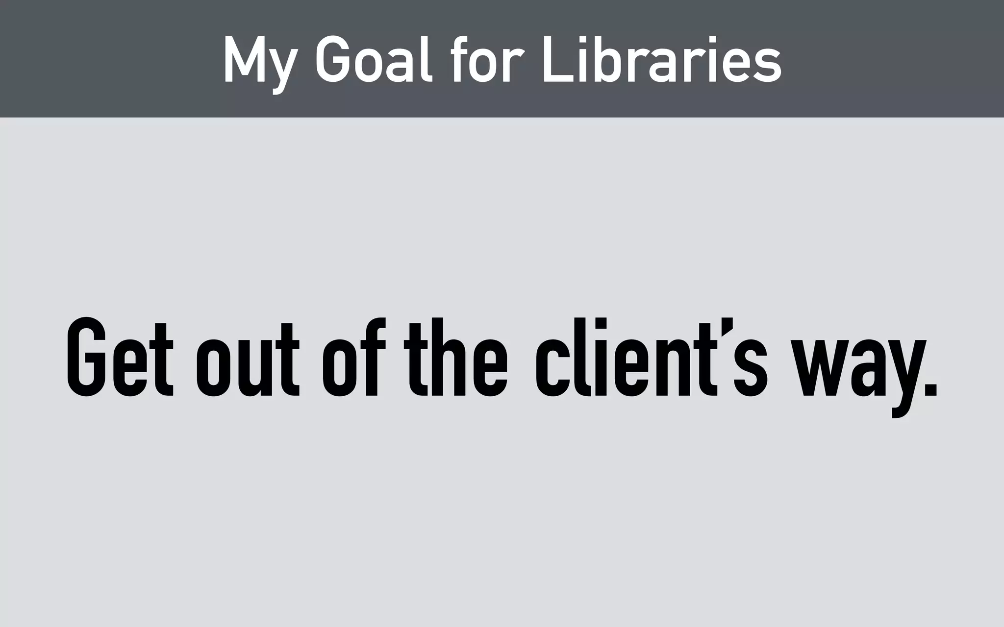 My Goal for Libraries 
Get out of the client’s way. 
 