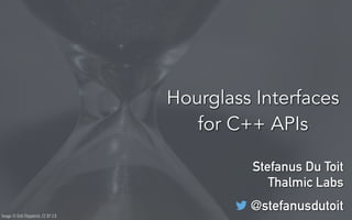 Hourglass Interfaces 
for C++ APIs 
Stefanus Du Toit 
Thalmic Labs 
@stefanusdutoit 
Image © Erik Fitzpatrick, CC BY 2.0 
 