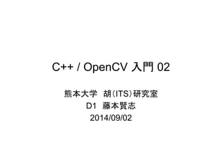 C++ / OpenCV 入門 02 
熊本大学 胡 ITS 研究室 
D1 藤本賢志 
2014/09/02 
 