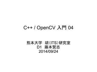 C++ / OpenCV 入門 04 
熊本大学　胡（ITS）研究室 
D1　藤本賢志 
2014/09/24 
 