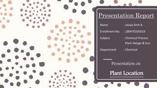 Presentation Report
Name : Javiya Smit A.
Enrollment No. : 180470105019
Subject : Chemical Process
Plant Design & Eco.
Department : Chemical
Presentation on
Plant Location
 