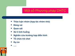 Một số Phương pháp DHTC
 Thảo luận nhóm (hợp tác nhóm nhỏ)
 Đóng vai
 Quan sát
 Xử lí tình huống
 Nghiên cứu trường hợp điển hình
 Tổ chức trò chơi
 Dự án
 ….
 