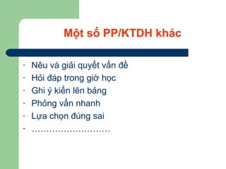 Một số PP/KTDH khác
- Nêu và giải quyết vấn đề
- Hỏi đáp trong giờ học
- Ghi ý kiến lên bảng
- Phỏng vấn nhanh
- Lựa chọn đúng sai
- ………………………
 