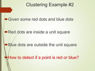 Clustering Example #2
Given some red dots and blue dots
Red dots are inside a unit square
Blue dots are outside the unit square
How to detect if a point is red or blue?
 
