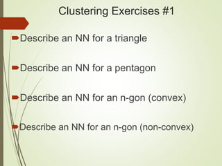 Clustering Exercises #1
Describe an NN for a triangle
Describe an NN for a pentagon
Describe an NN for an n-gon (convex)
Describe an NN for an n-gon (non-convex)
 
