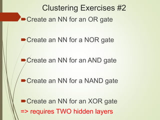 Clustering Exercises #2
Create an NN for an OR gate
Create an NN for a NOR gate
Create an NN for an AND gate
Create an NN for a NAND gate
Create an NN for an XOR gate
=> requires TWO hidden layers
 