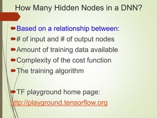 How Many Hidden Nodes in a DNN?
Based on a relationship between:
# of input and # of output nodes
Amount of training data available
Complexity of the cost function
The training algorithm
TF playground home page:
http://playground.tensorflow.org
 