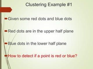 Clustering Example #1
Given some red dots and blue dots
Red dots are in the upper half plane
Blue dots in the lower half plane
How to detect if a point is red or blue?
 
