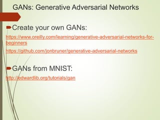 GANs: Generative Adversarial Networks
Create your own GANs:
https://www.oreilly.com/learning/generative-adversarial-networks-for-
beginners
https://github.com/jonbruner/generative-adversarial-networks
GANs from MNIST:
http://edwardlib.org/tutorials/gan
 