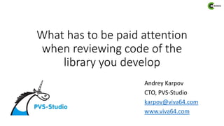 What has to be paid attention
when reviewing code of the
library you develop
Andrey Karpov
CTO, PVS-Studio
karpov@viva64.com
www.viva64.com
 