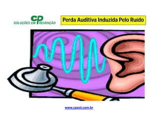 www.cpsol.com.br
Perda Auditiva Induzida Pelo Ruído
 