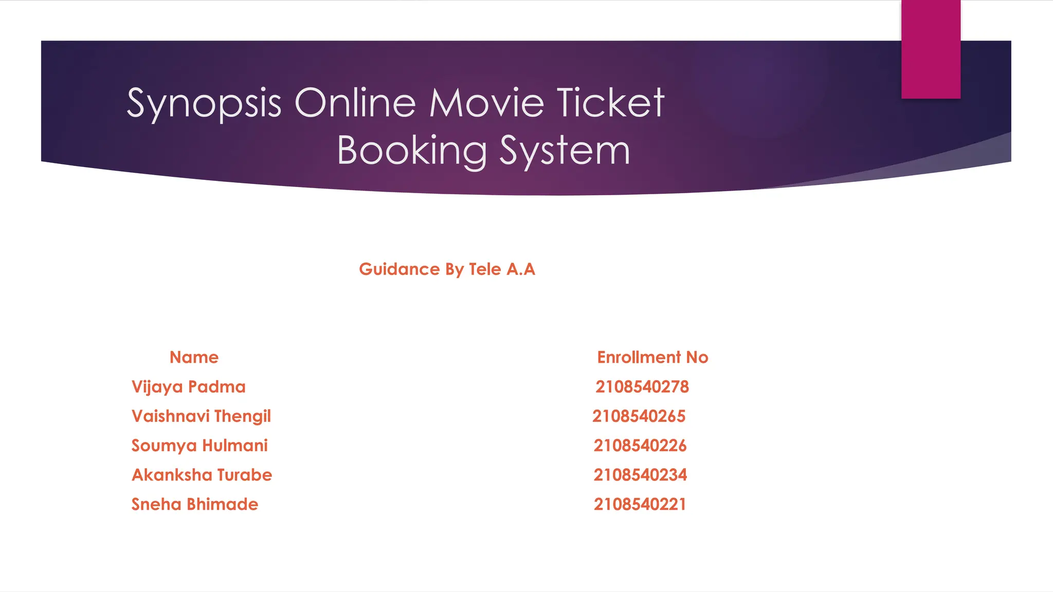 Synopsis Online Movie Ticket
Booking System
Guidance By Tele A.A
Name Enrollment No
Vijaya Padma 2108540278
Vaishnavi Thengil 2108540265
Soumya Hulmani 2108540226
Akanksha Turabe 2108540234
Sneha Bhimade 2108540221
 