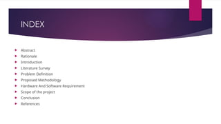INDEX
 Abstract
 Rationale
 Introduction
 Literature Survey
 Problem Definition
 Proposed Methodology
 Hardware And Software Requirement
 Scope of the project
 Conclusion
 References
 