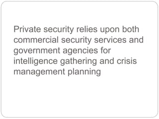 Private security relies upon both
commercial security services and
government agencies for
intelligence gathering and crisis
management planning
 