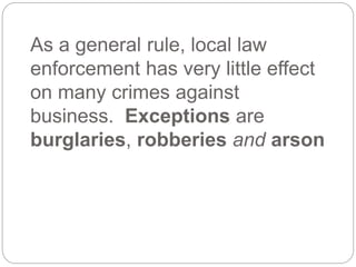 As a general rule, local law
enforcement has very little effect
on many crimes against
business. Exceptions are
burglaries, robberies and arson
 