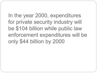 In the year 2000, expenditures
for private security industry will
be $104 billion while public law
enforcement expenditures will be
only $44 billion by 2000
 