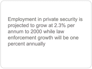 Employment in private security is
projected to grow at 2.3% per
annum to 2000 while law
enforcement growth will be one
percent annually
 