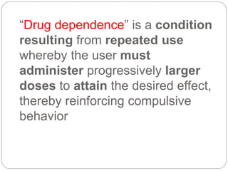 “Drug dependence” is a condition
resulting from repeated use
whereby the user must
administer progressively larger
doses to attain the desired effect,
thereby reinforcing compulsive
behavior
 