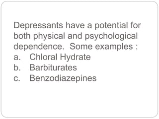 Depressants have a potential for
both physical and psychological
dependence. Some examples :
a. Chloral Hydrate
b. Barbiturates
c. Benzodiazepines
 