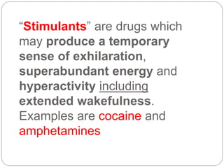 “Stimulants” are drugs which
may produce a temporary
sense of exhilaration,
superabundant energy and
hyperactivity including
extended wakefulness.
Examples are cocaine and
amphetamines
 