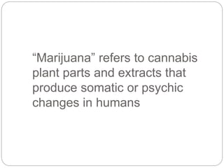 “Marijuana” refers to cannabis
plant parts and extracts that
produce somatic or psychic
changes in humans
 