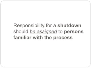 Responsibility for a shutdown
should be assigned to persons
familiar with the process
 