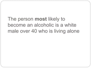 The person most likely to
become an alcoholic is a white
male over 40 who is living alone
 